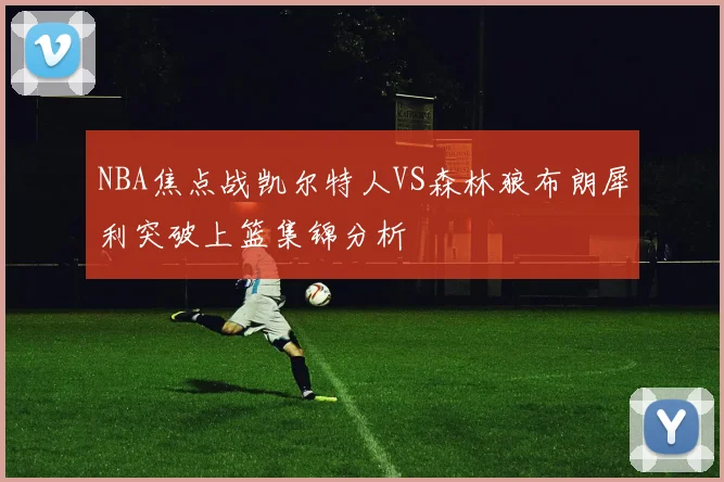 NBA焦点战凯尔特人VS森林狼布朗犀利突破上篮集锦分析