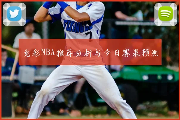 竞彩NBA推荐分析与今日赛果预测