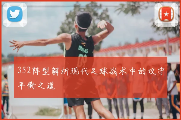 352阵型解析现代足球战术中的攻守平衡之道