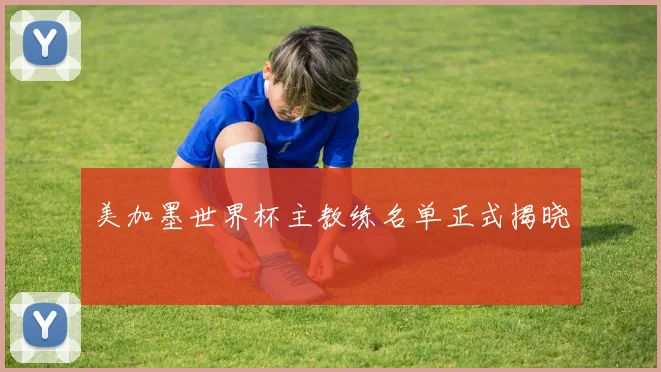 美加墨世界杯主教练名单正式揭晓