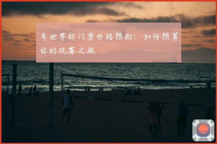 年世界杯门票价格预测：如何预算你的观赛之旅