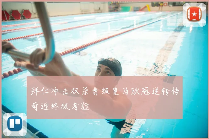 拜仁冲击双杀晋级皇马欧冠逆转传奇迎终极考验